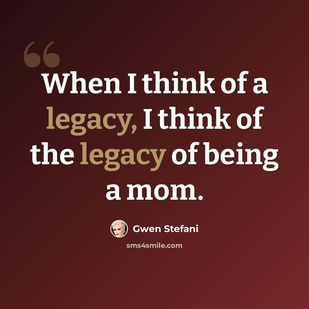 “When I think of a legacy, I think of the legacy of being a mom.” quote by Gwen Stefani