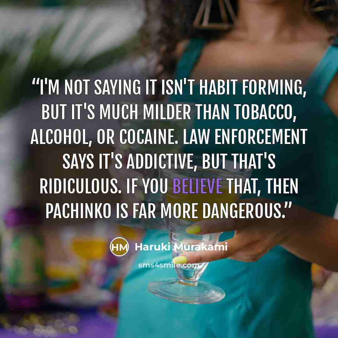 “I'm not saying it isn't habit forming, but it's much milder than tobacco, alcohol, or cocaine. Law enforcement says it's addictive, but that's ridiculous. If you believe that, then pachinko is far more dangerous.” quote by Haruki Murakami