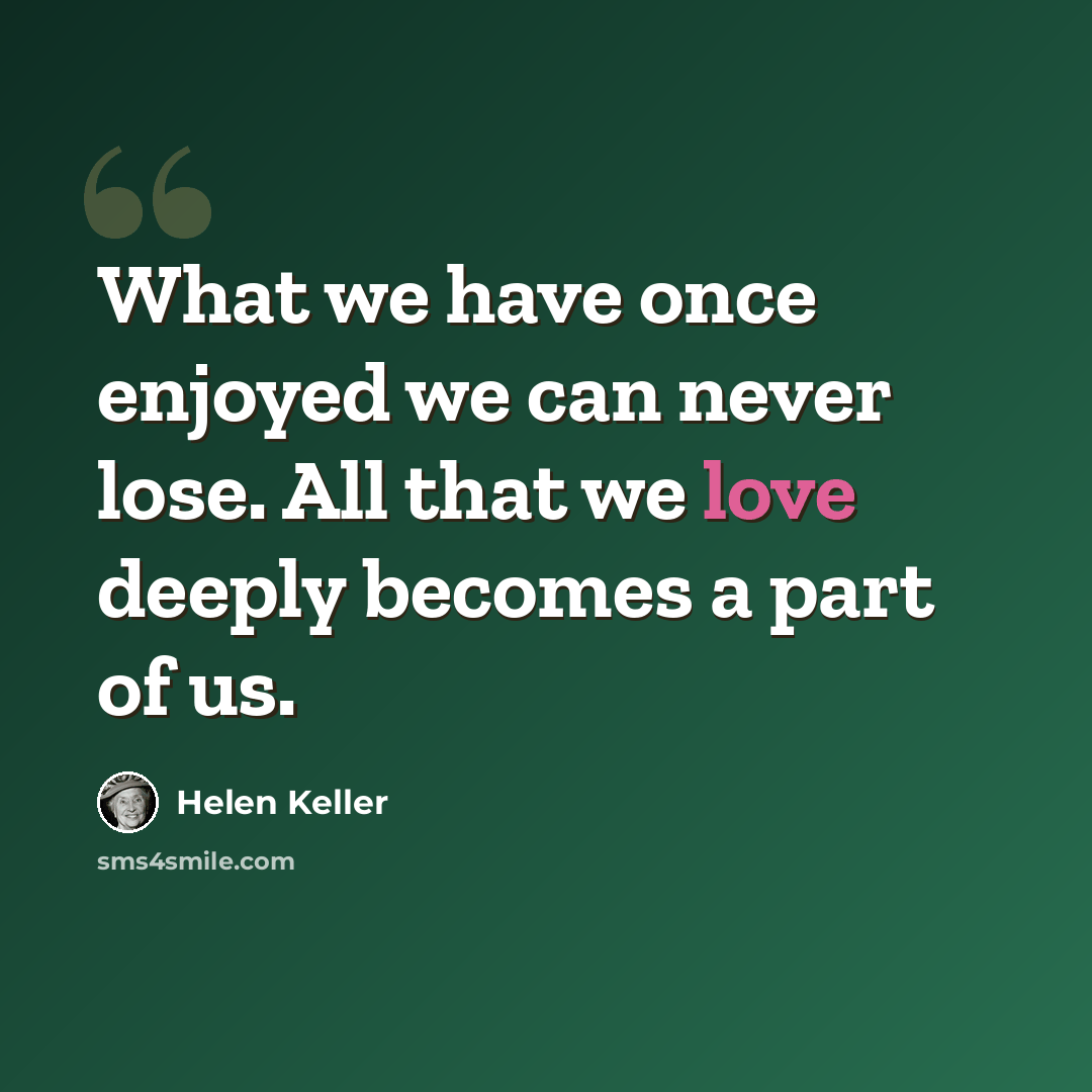 “What we have once enjoyed we can never lose. All that we love deeply becomes a part of us.” quote by Helen Keller