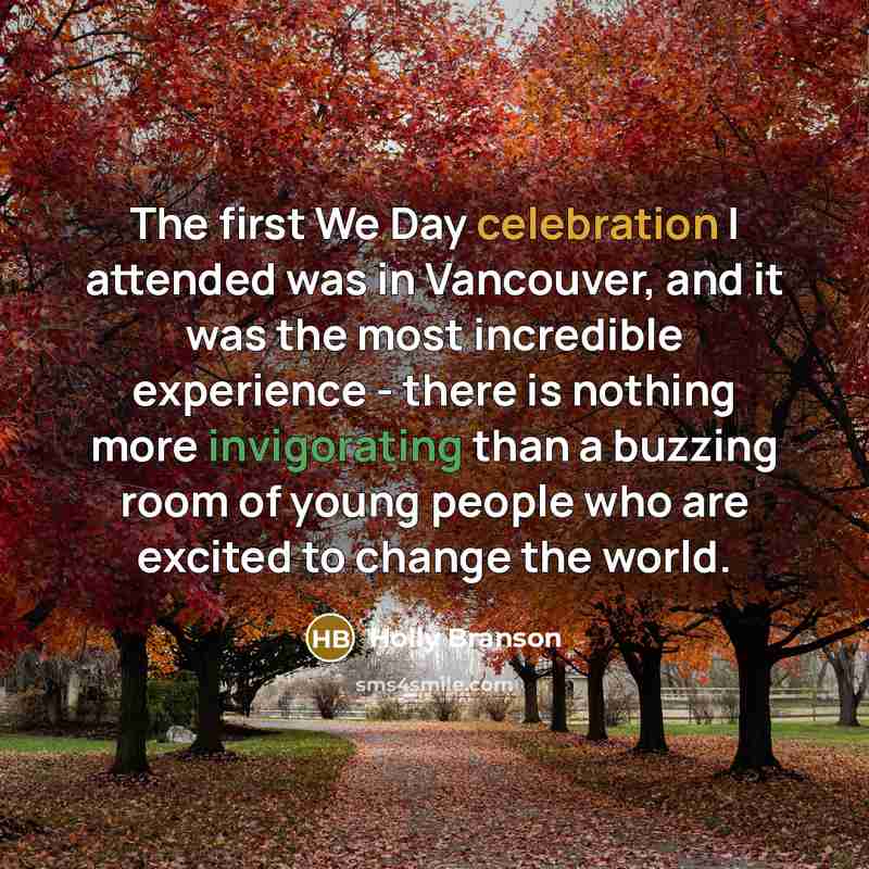 “The first We Day celebration I attended was in Vancouver, and it was the most incredible experience - there is nothing more invigorating than a buzzing room of young people who are excited to change the world.” quote by Holly Branson
