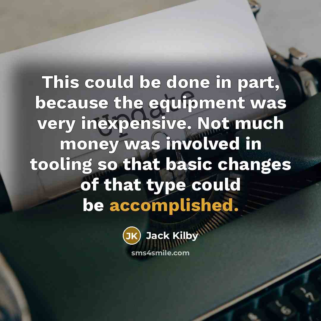 “This could be done in part, because the equipment was very inexpensive. Not much money was involved in tooling so that basic changes of that type could be accomplished.” quote by Jack Kilby