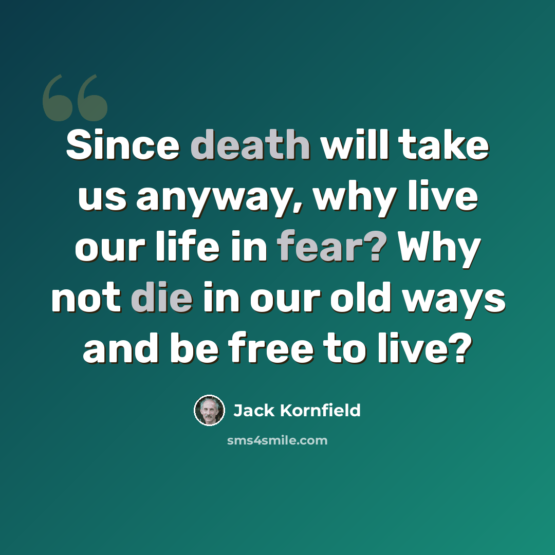 “Since death will take us anyway, why live our life in fear? Why not die in our old ways and be free to live?” quote by Jack Kornfield