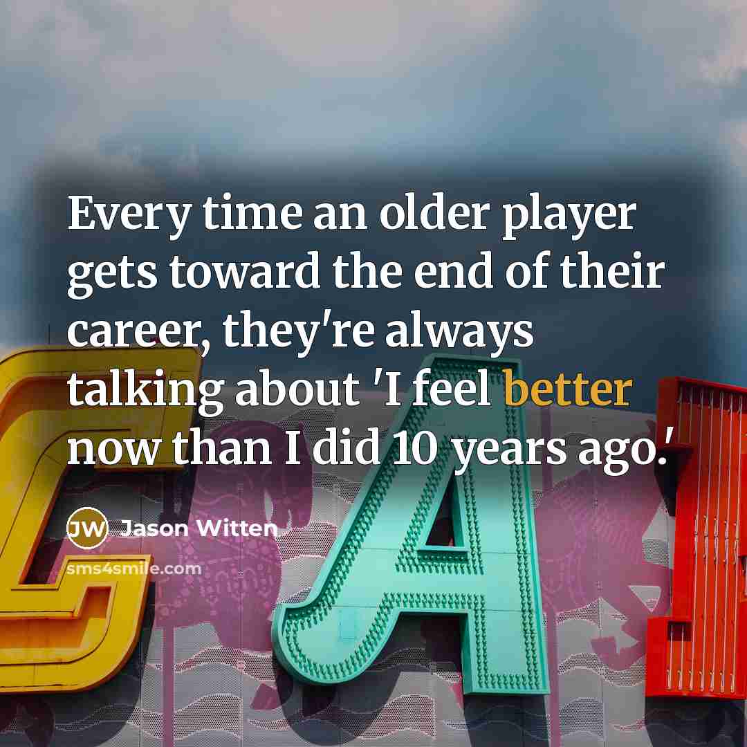 “Every time an older player gets toward the end of their career, they're always talking about 'I feel better now than I did 10 years ago.'” quote by Jason Witten