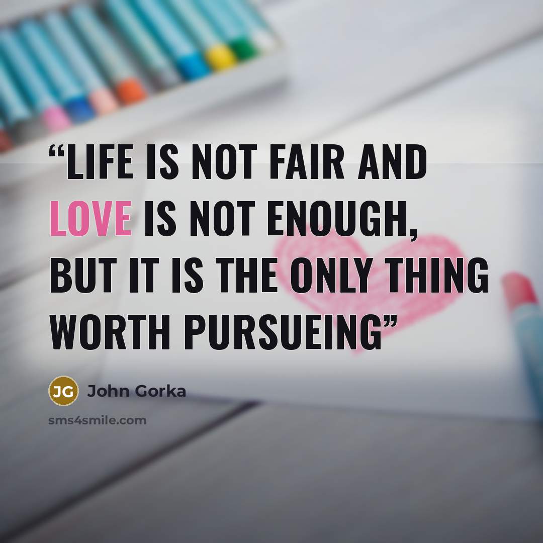 “life is not fair and love is not enough, but it is the only thing worth pursueing” quote by john gorka