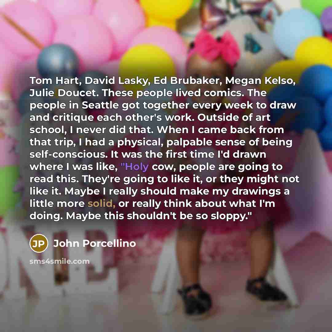 “Tom Hart, David Lasky, Ed Brubaker, Megan Kelso, Julie Doucet. These people lived comics. The people in Seattle got together every week to draw and critique each other's work. Outside of art school, I never did that. When I came back from that trip, I had a physical, palpable sense of being…” quote by John Porcellino