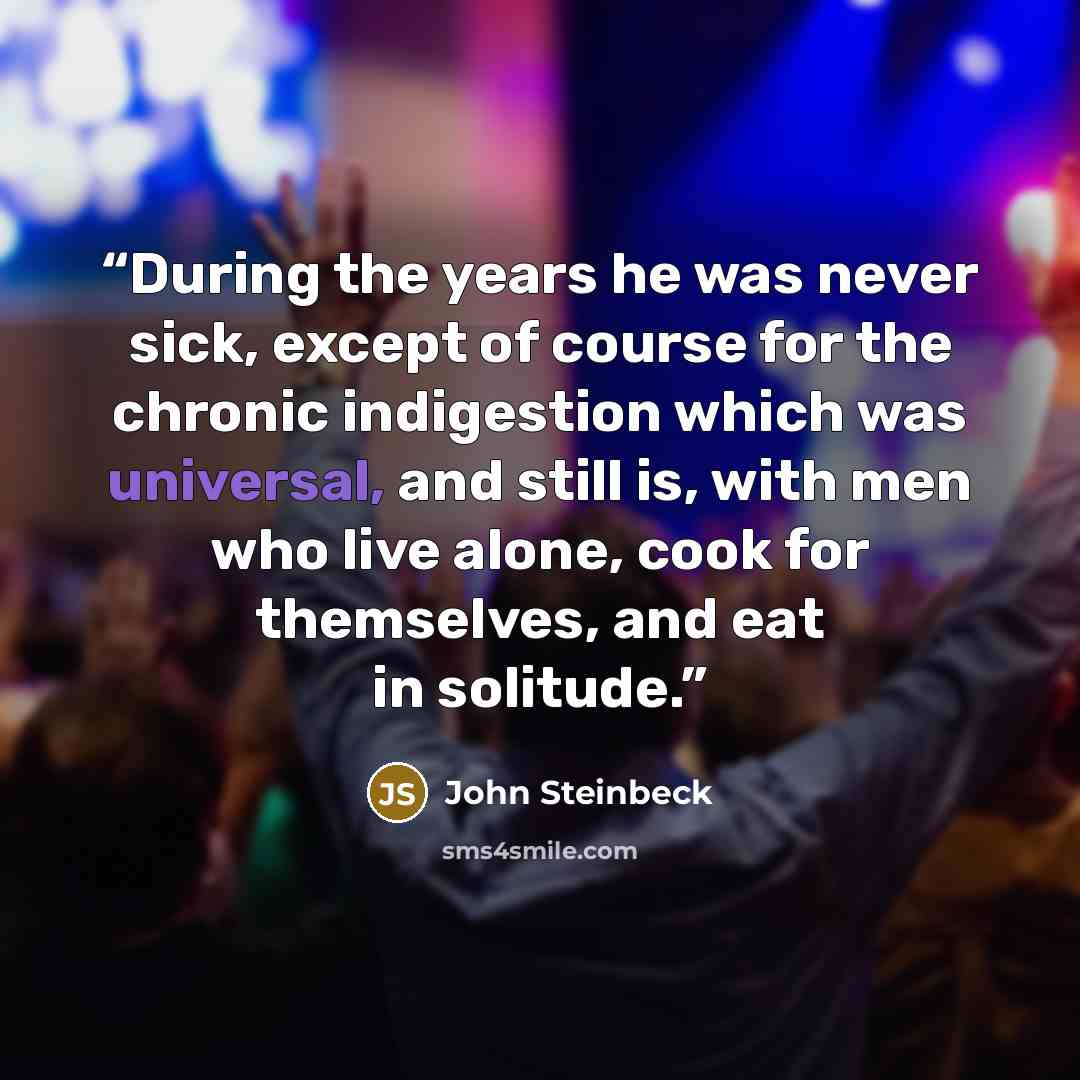 “During the years he was never sick, except of course for the chronic indigestion which was universal, and still is, with men who live alone, cook for themselves, and eat in solitude.” quote by John Steinbeck