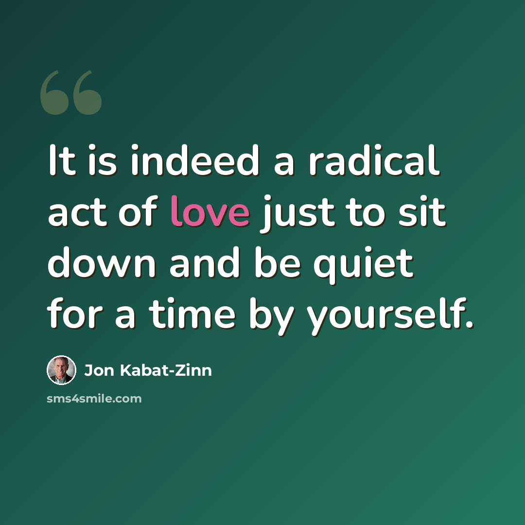 “It is indeed a radical act of love just to sit down and be quiet for a time by yourself.” quote by Jon Kabat-Zinn