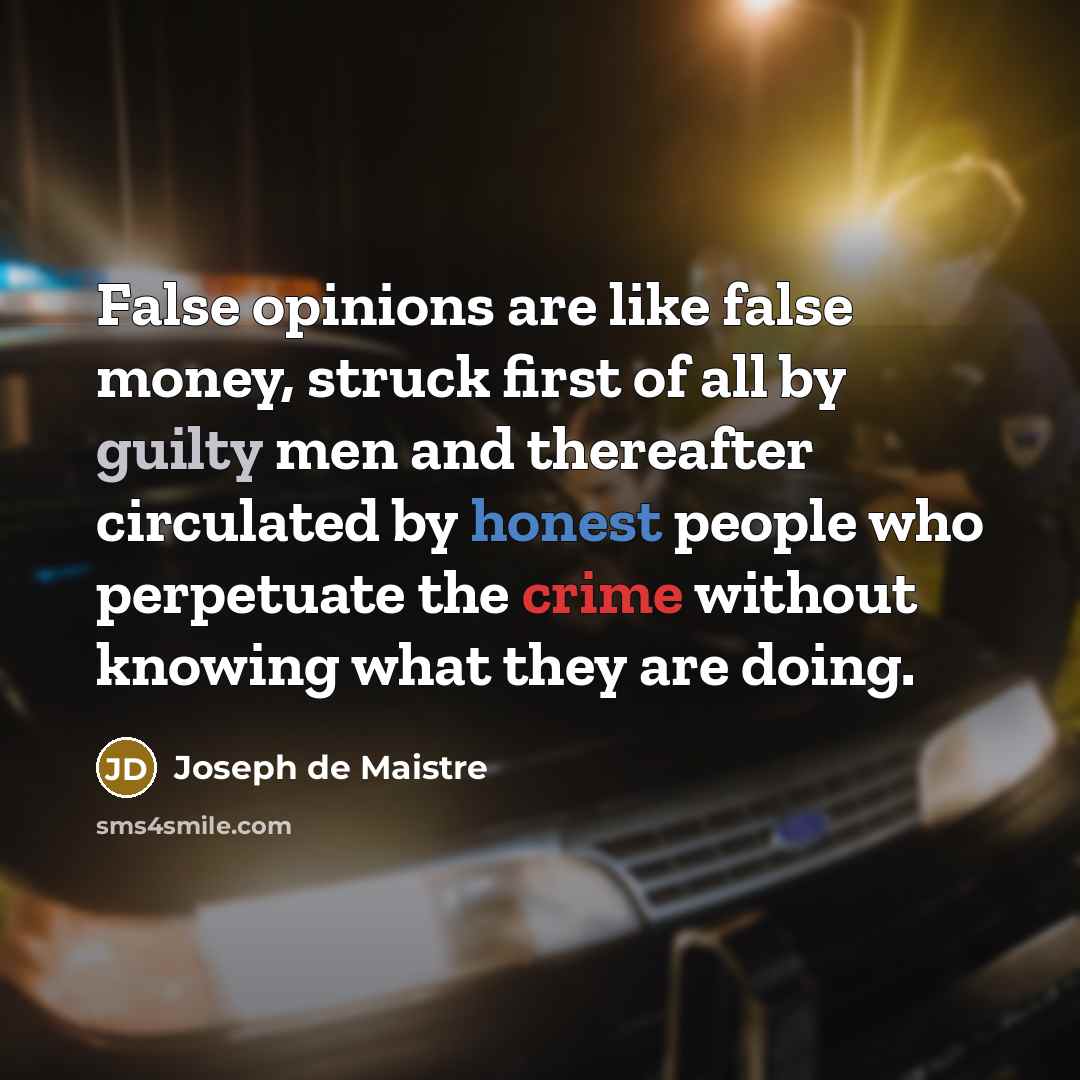 “False opinions are like false money, struck first of all by guilty men and thereafter circulated by honest people who perpetuate the crime without knowing what they are doing.” quote by Joseph de Maistre