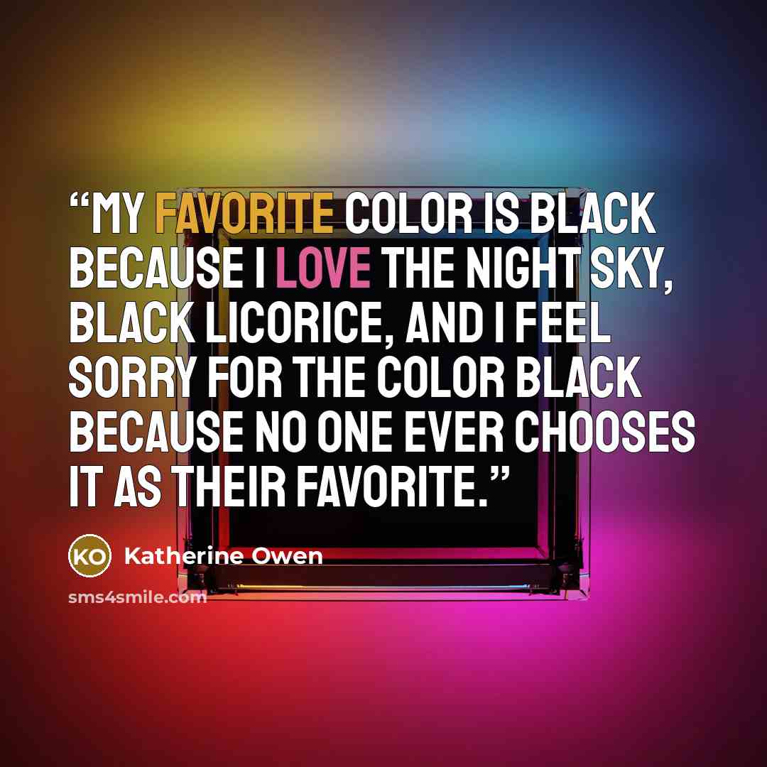 “My favorite color is black because I love the night sky, black licorice, and I feel sorry for the color black because no one ever chooses it as their favorite.” quote by Katherine Owen