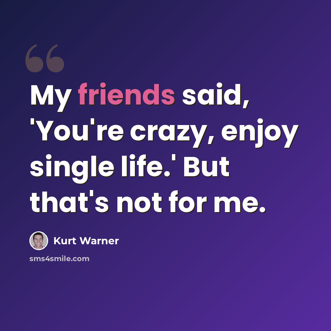 “My friends said, 'You're crazy, enjoy single life.' But that's not for me.” quote by Kurt Warner