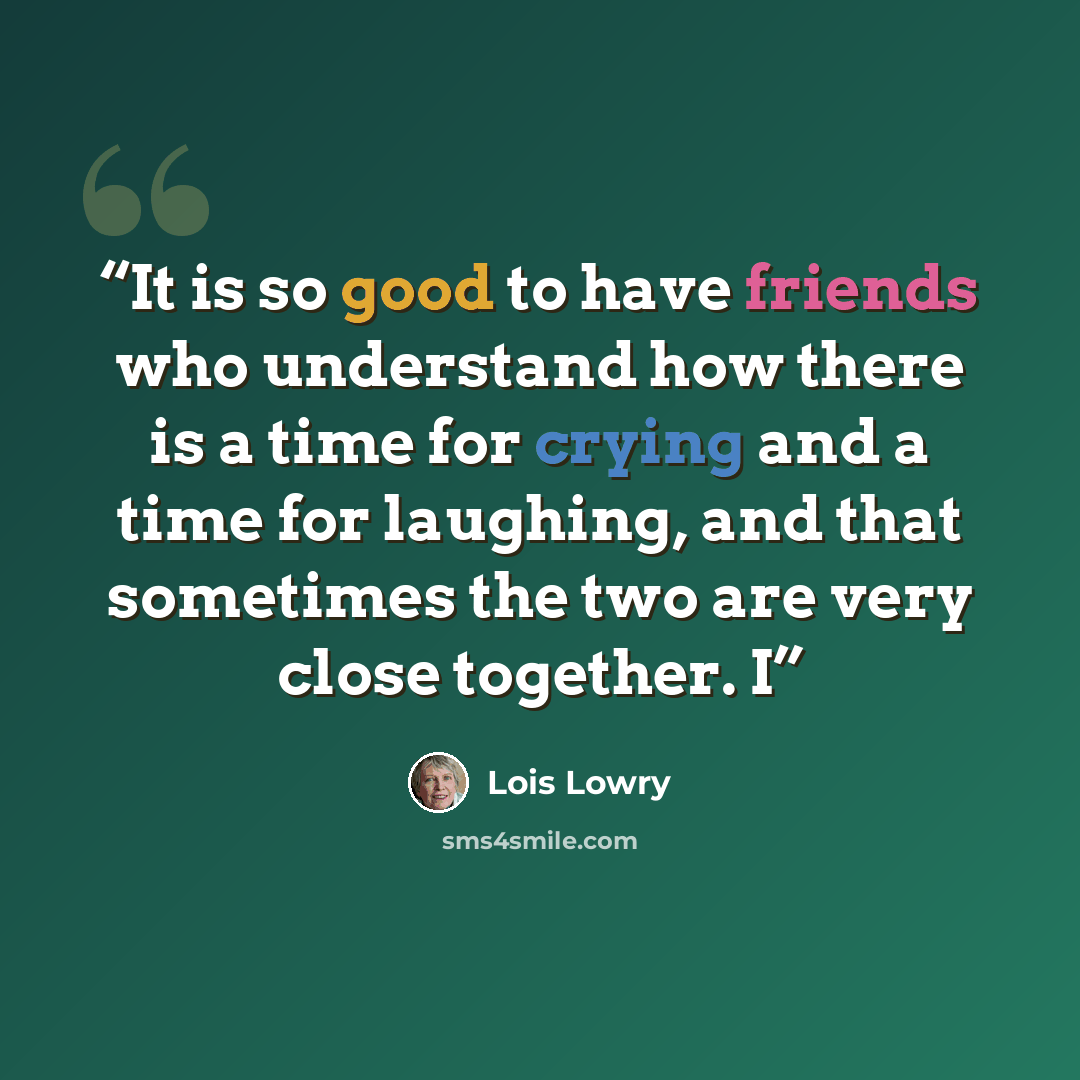 “It is so good to have friends who understand how there is a time for crying and a time for laughing, and that sometimes the two are very close together. I” quote by Lois Lowry