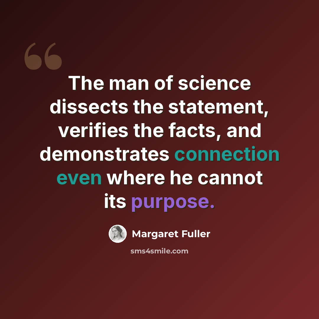 “The man of science dissects the statement, verifies the facts, and demonstrates connection even where he cannot its purpose.” quote by Margaret Fuller