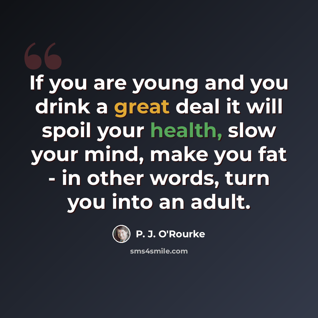 “If you are young and you drink a great deal it will spoil your health, slow your mind, make you fat - in other words, turn you into an adult.” quote by P. J. O'Rourke