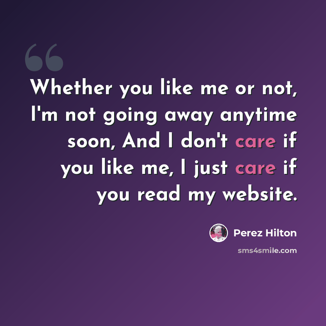 “Whether you like me or not, I'm not going away anytime soon, And I don't care if you like me, I just care if you read my website.” quote by Perez Hilton