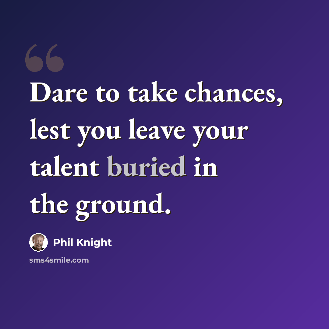 “Dare to take chances, lest you leave your talent buried in the ground.” quote by Phil Knight