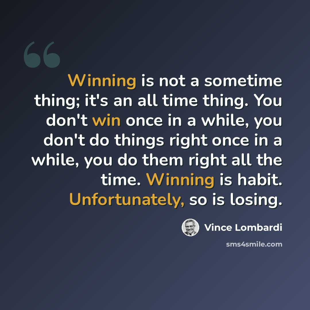 “Winning is not a sometime thing; it's an all time thing. You don't win once in a while, you don't do things right once in a while, you do them right all the time. Winning is habit. Unfortunately, so is losing.” quote by Vince Lombardi