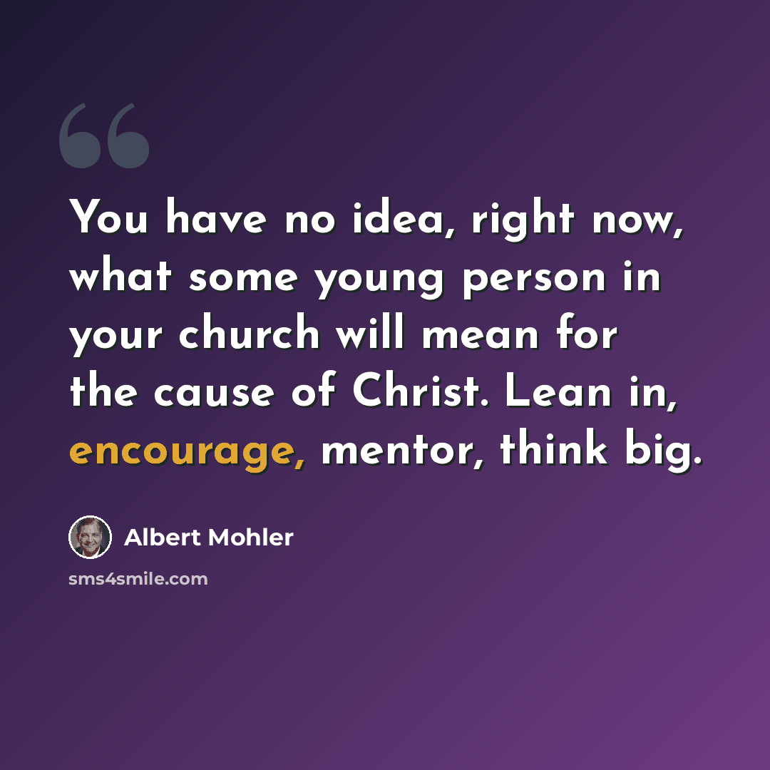“You have no idea, right now, what some young person in your church will mean for the cause of Christ. Lean in, encourage, mentor, think big.” quote by Albert Mohler