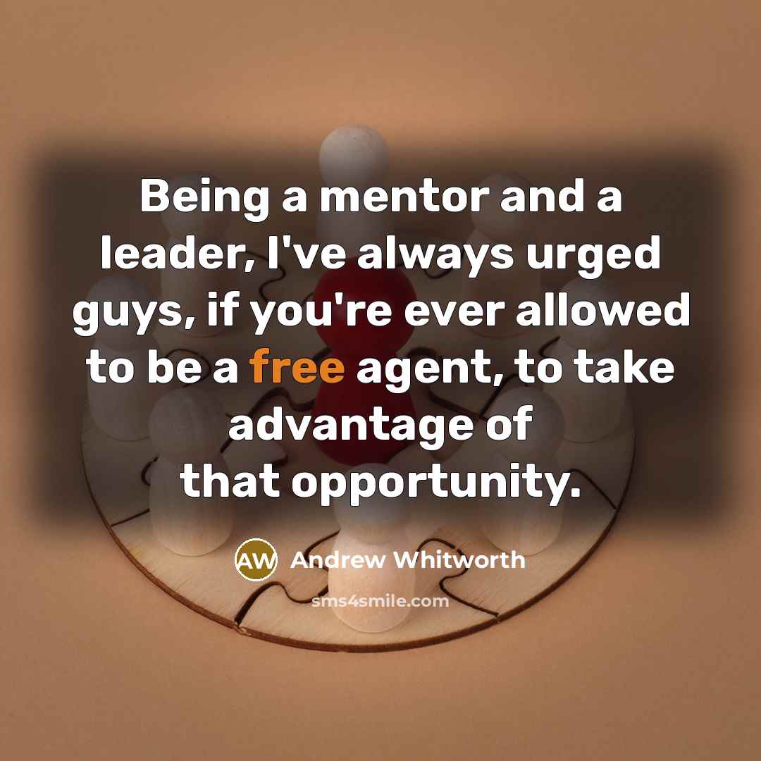 “Being a mentor and a leader, I've always urged guys, if you're ever allowed to be a free agent, to take advantage of that opportunity.” quote by Andrew Whitworth