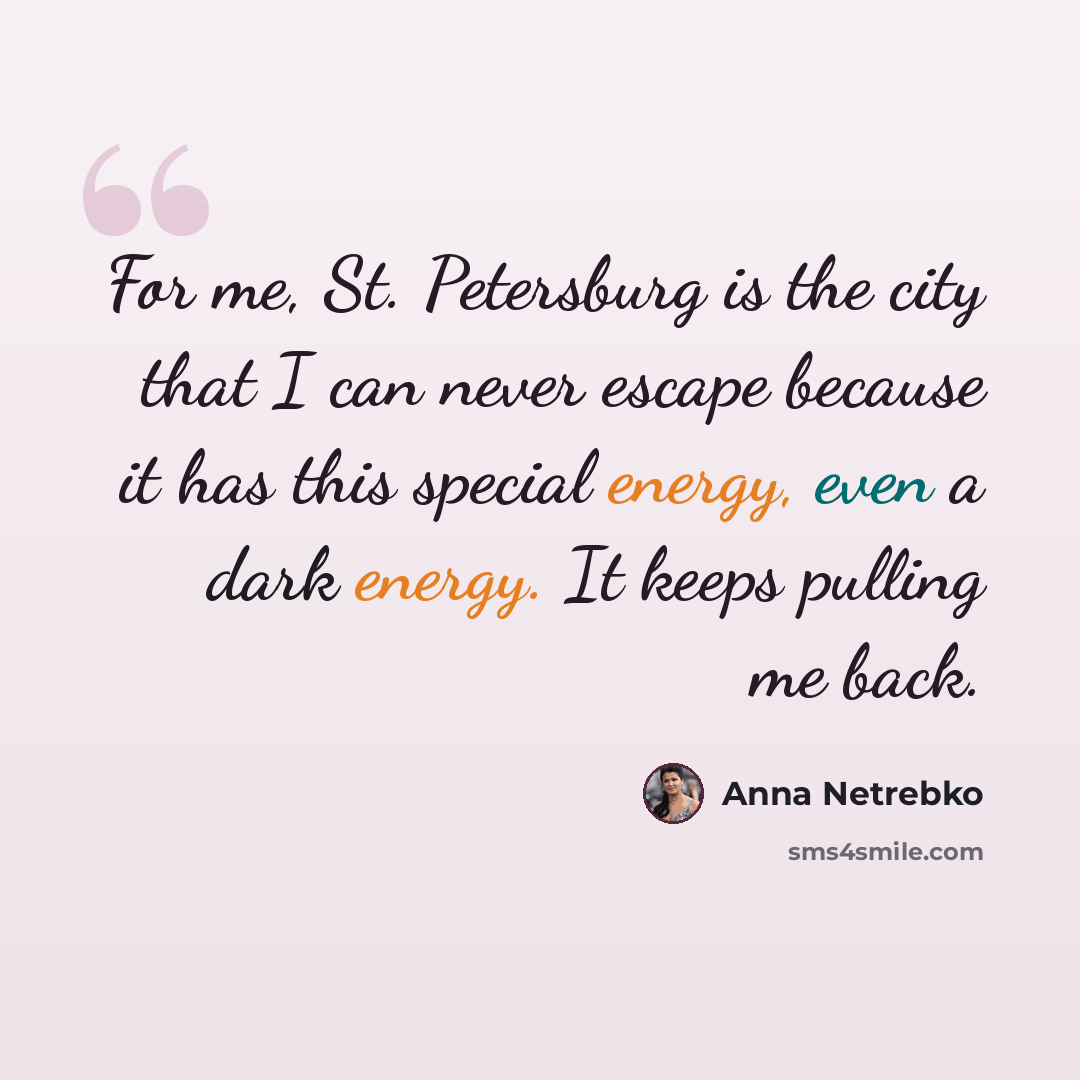 “For me, St. Petersburg is the city that I can never escape because it has this special energy, even a dark energy. It keeps pulling me back.” quote by Anna Netrebko