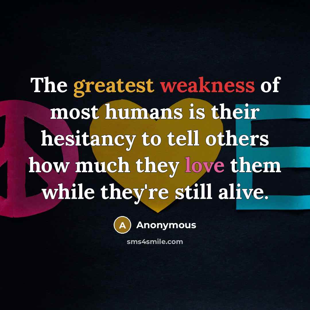 “The greatest weakness of most humans is their hesitancy to tell others how much they love them while they're still alive.” quote by Anonymous