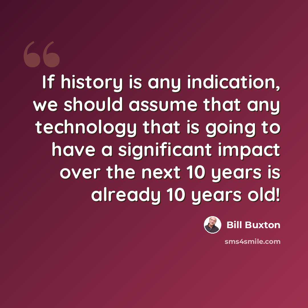 “If history is any indication, we should assume that any technology that is going to have a significant impact over the next 10 years is already 10 years old!” quote by Bill Buxton