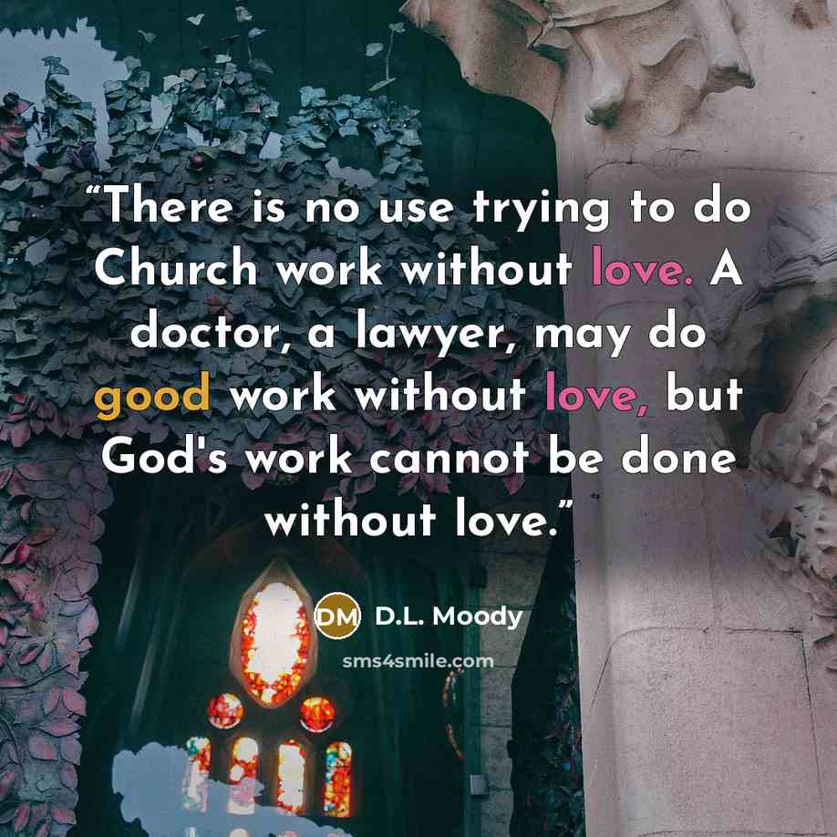“There is no use trying to do Church work without love. A doctor, a lawyer, may do good work without love, but God's work cannot be done without love.” quote by D.L. Moody