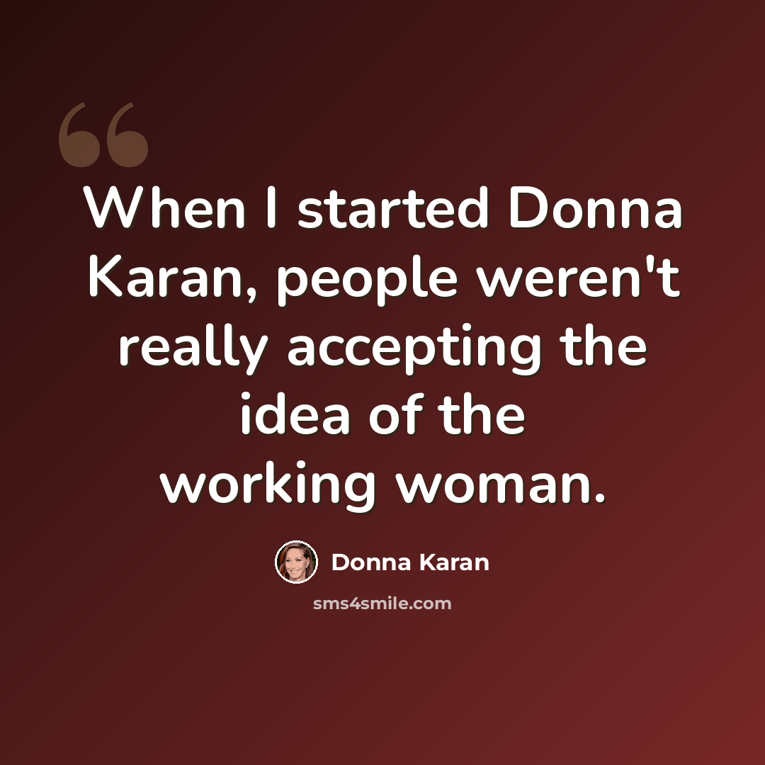 “When I started Donna Karan, people weren't really accepting the idea of the working woman.” quote by Donna Karan