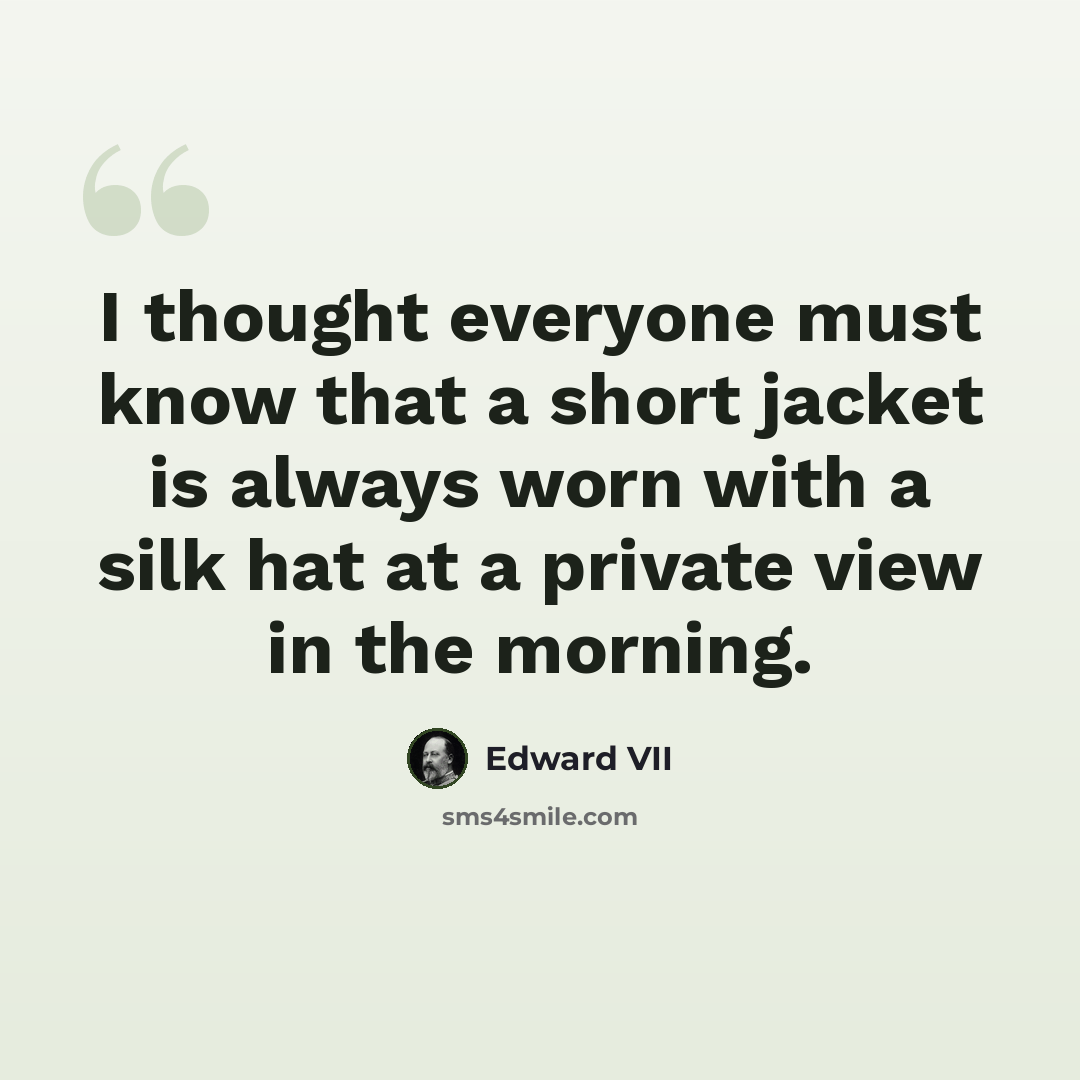 “I thought everyone must know that a short jacket is always worn with a silk hat at a private view in the morning.” quote by Edward VII