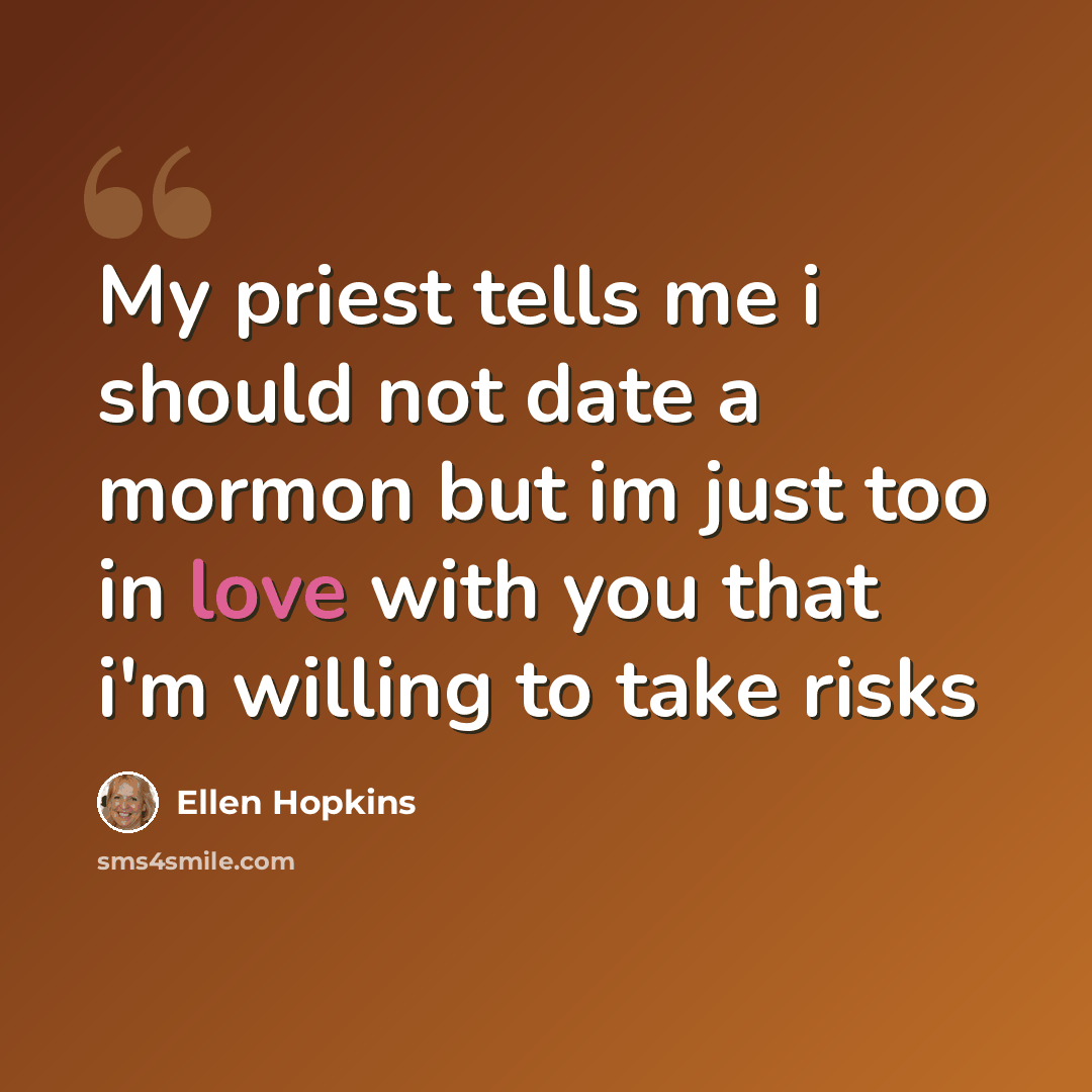 “My priest tells me i should not date a mormon but im just too in love with you that i'm willing to take risks” quote by Ellen Hopkins