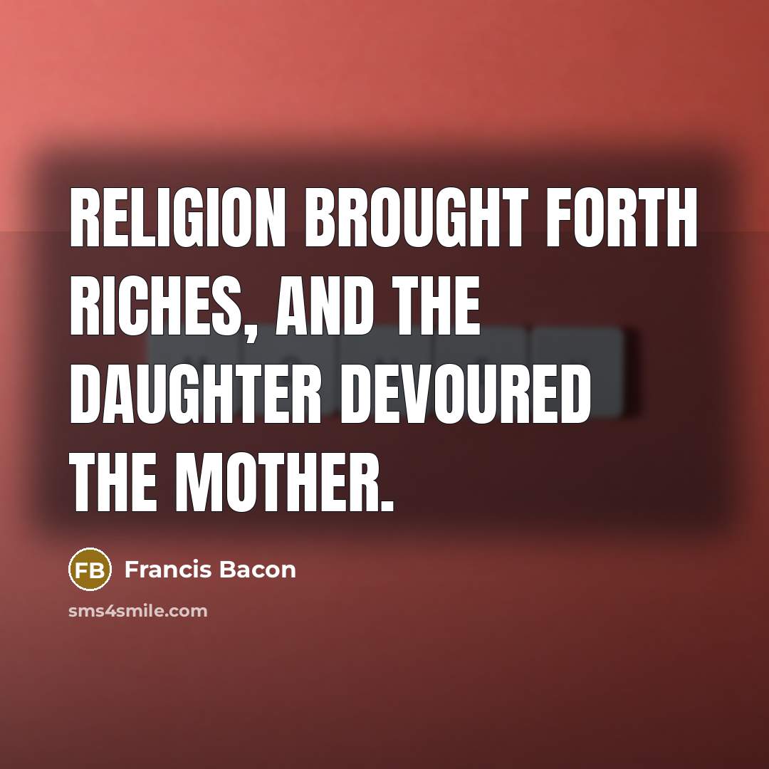 “Religion brought forth riches, and the daughter devoured the mother.” quote by Francis Bacon
