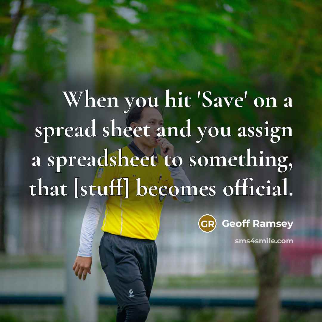 “When you hit 'Save' on a spread sheet and you assign a spreadsheet to something, that [stuff] becomes official.” quote by Geoff Ramsey