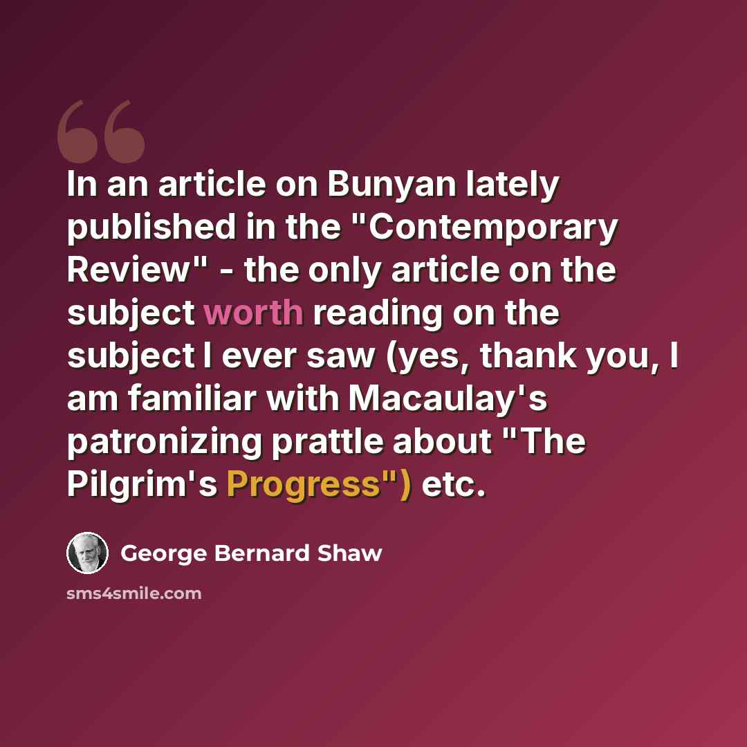 “In an article on Bunyan lately published in the "Contemporary Review" - the only article on the subject worth reading on the subject I ever saw (yes, thank you, I am familiar with Macaulay's patronizing prattle about "The Pilgrim's Progress") etc.” quote by George Bernard Shaw