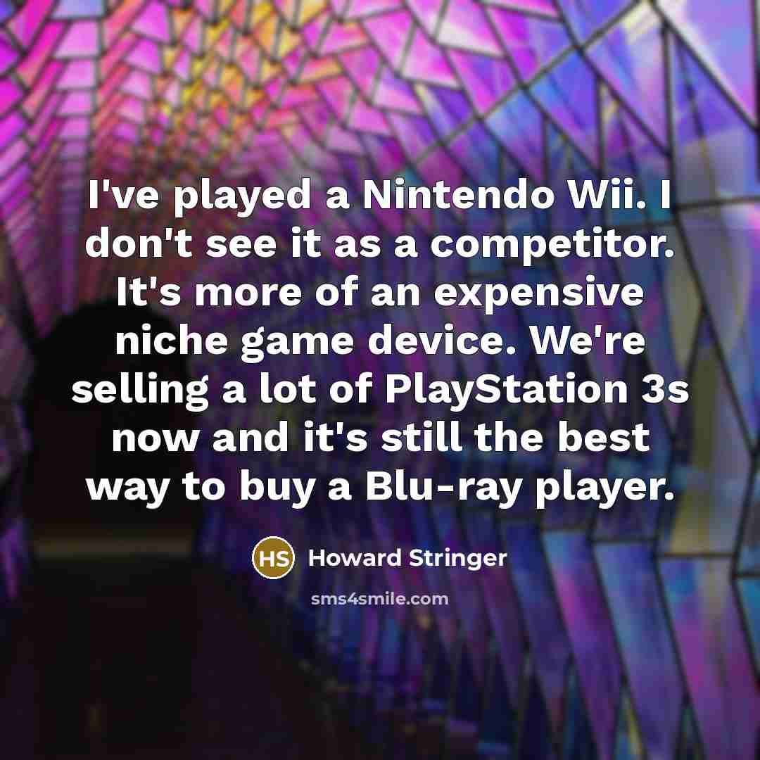 “I've played a Nintendo Wii. I don't see it as a competitor. It's more of an expensive niche game device. We're selling a lot of PlayStation 3s now and it's still the best way to buy a Blu-ray player.” quote by Howard Stringer