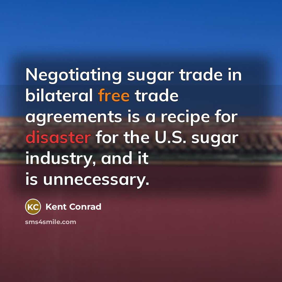 “Negotiating sugar trade in bilateral free trade agreements is a recipe for disaster for the U.S. sugar industry, and it is unnecessary.” quote by Kent Conrad