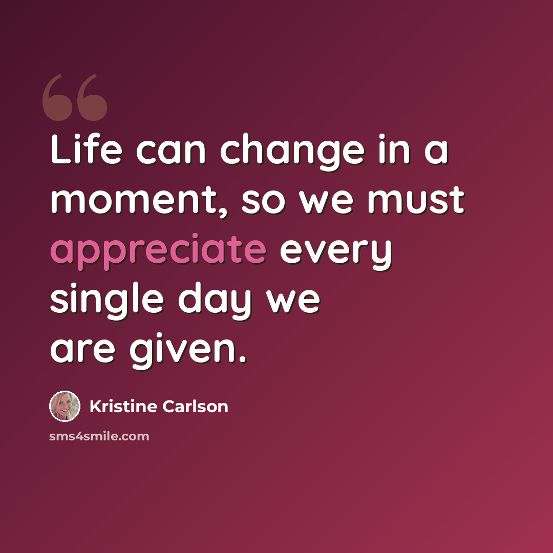 “Life can change in a moment, so we must appreciate every single day we are given.” quote by Kristine Carlson