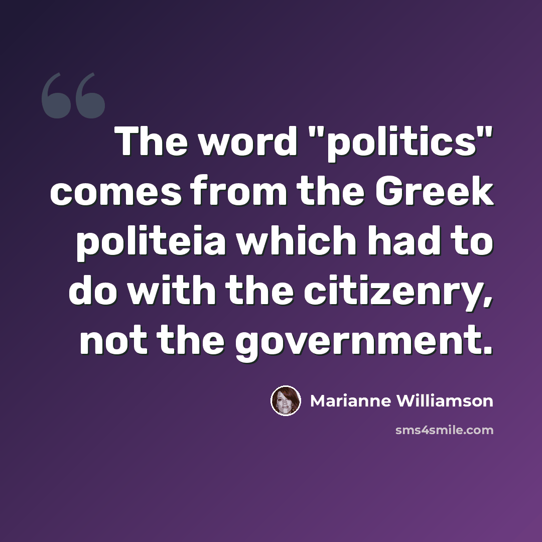 “The word "politics" comes from the Greek politeia which had to do with the citizenry, not the government.” quote by Marianne Williamson