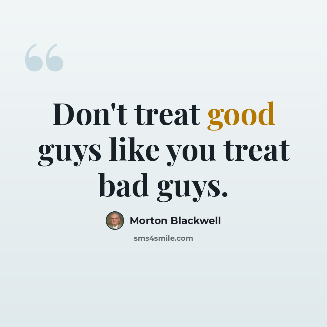 “Don't treat good guys like you treat bad guys.” quote by Morton Blackwell