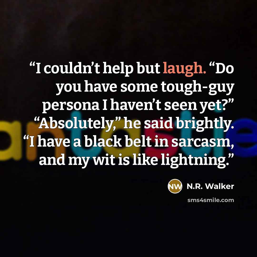 “I couldn’t help but laugh. “Do you have some tough-guy persona I haven’t seen yet?” “Absolutely,” he said brightly. “I have a black belt in sarcasm, and my wit is like lightning.” quote by N.R. Walker