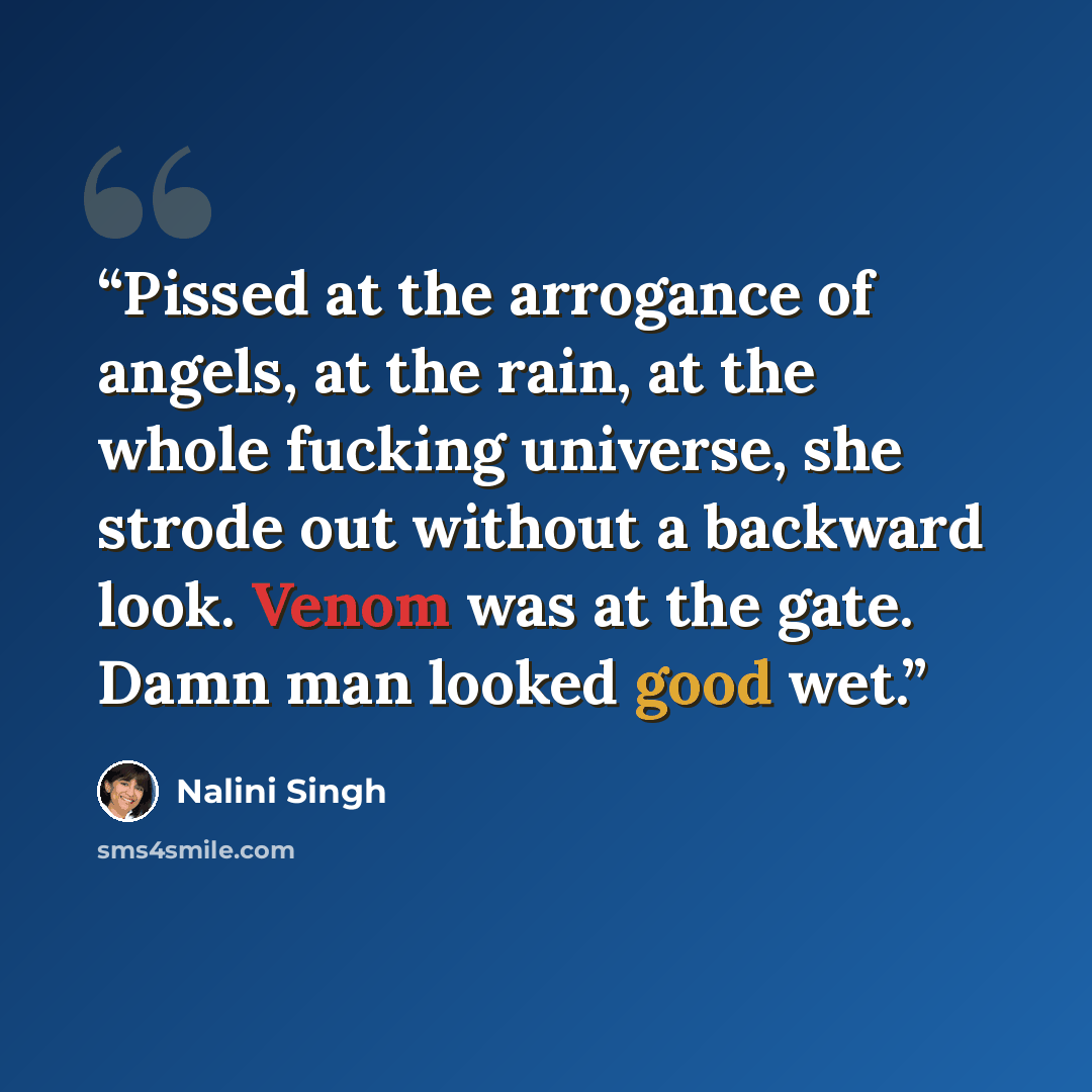 “Pissed at the arrogance of angels, at the rain, at the whole fucking universe, she strode out without a backward look. Venom was at the gate. Damn man looked good wet.” quote by Nalini Singh