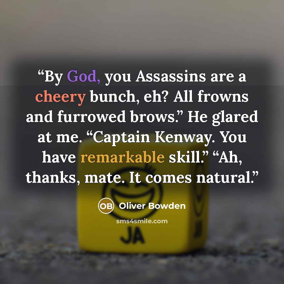 “By God, you Assassins are a cheery bunch, eh? All frowns and furrowed brows.” He glared at me. “Captain Kenway. You have remarkable skill.” “Ah, thanks, mate. It comes natural.” quote by Oliver Bowden