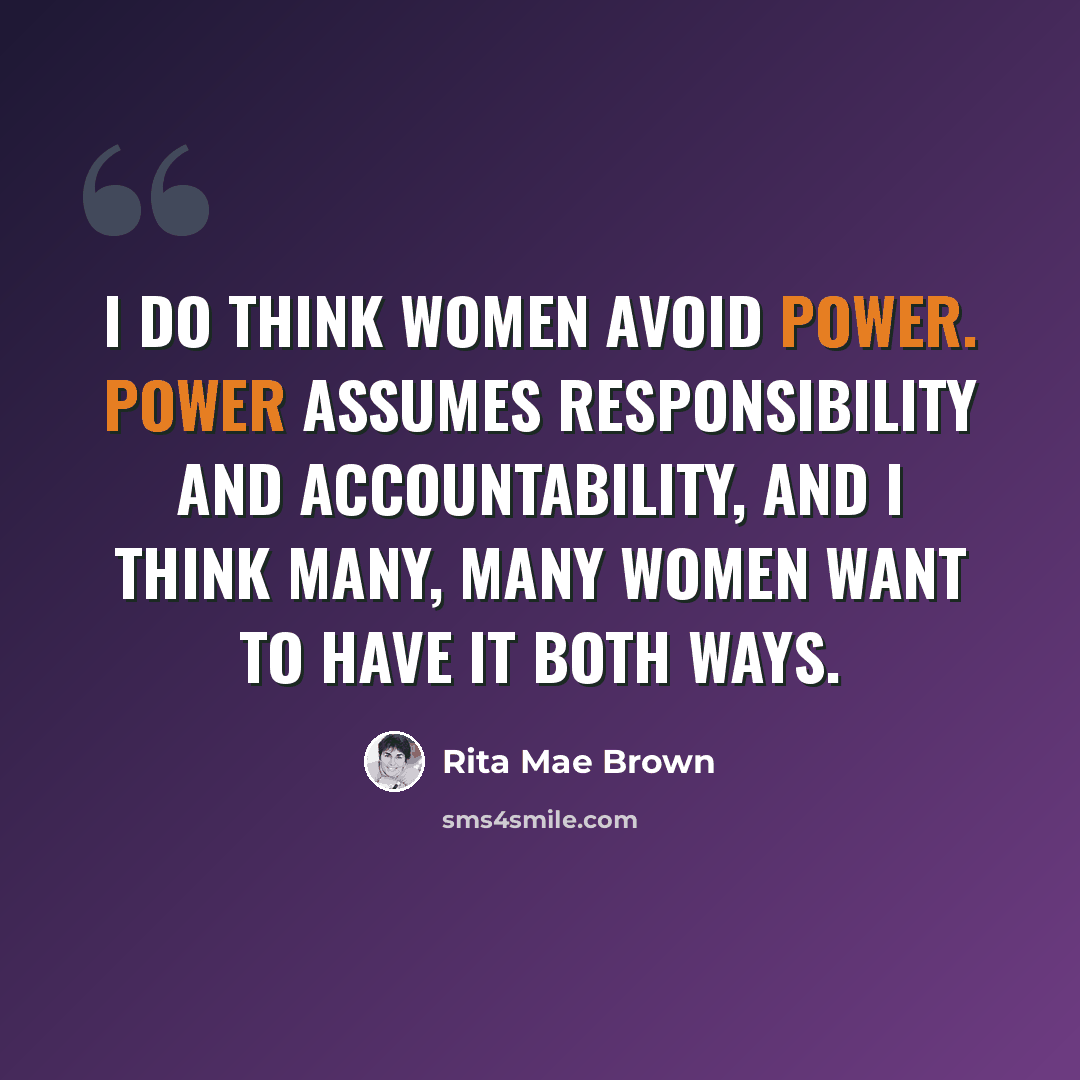 “I do think women avoid power. Power assumes responsibility and accountability, and I think many, many women want to have it both ways.” quote by Rita Mae Brown