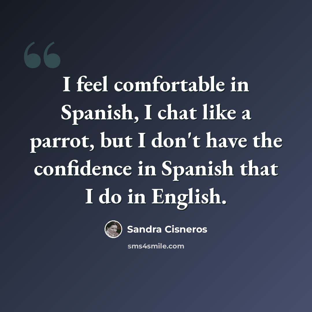 “I feel comfortable in Spanish, I chat like a parrot, but I don't have the confidence in Spanish that I do in English.” quote by Sandra Cisneros