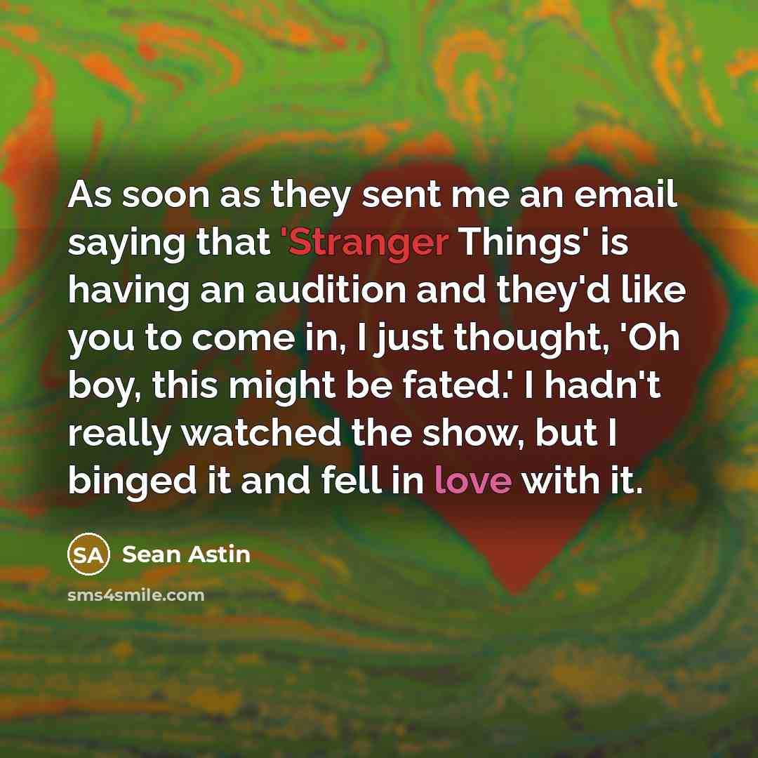 “As soon as they sent me an email saying that 'Stranger Things' is having an audition and they'd like you to come in, I just thought, 'Oh boy, this might be fated.' I hadn't really watched the show, but I binged it and fell in love with it.” quote by Sean Astin