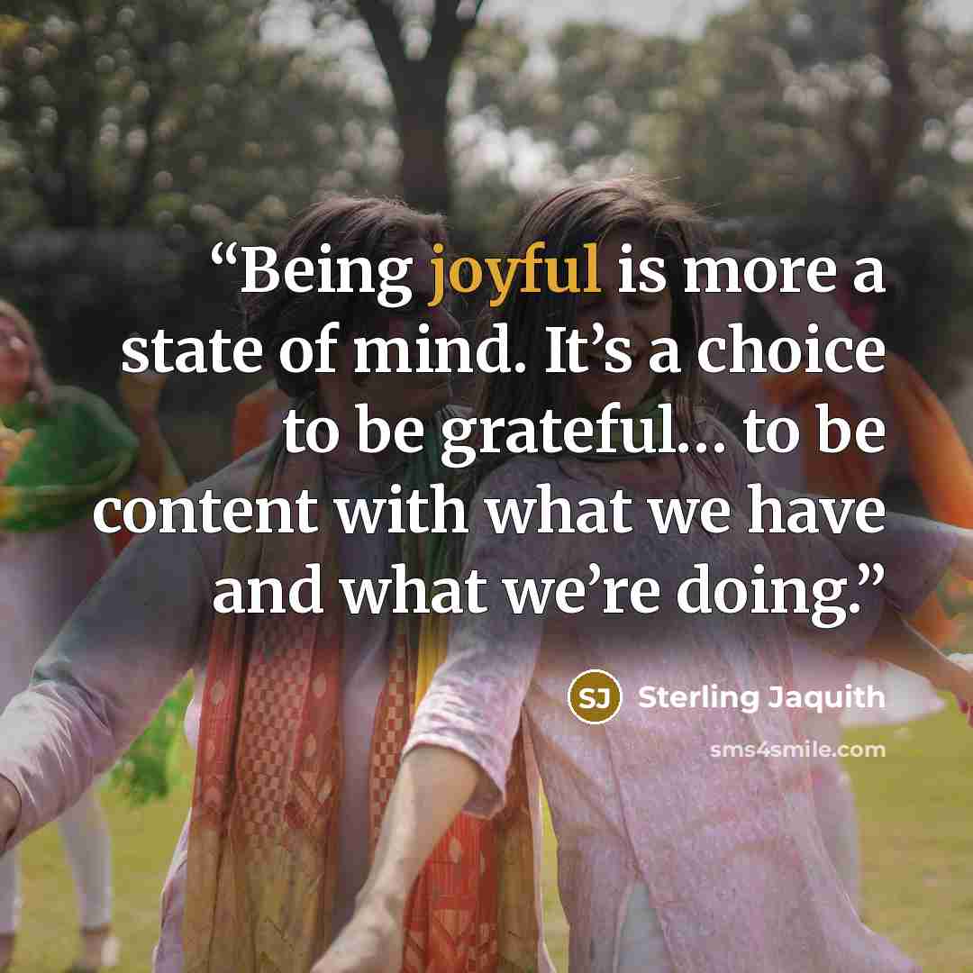 “Being joyful is more a state of mind. It’s a choice to be grateful… to be content with what we have and what we’re doing.” quote by Sterling Jaquith