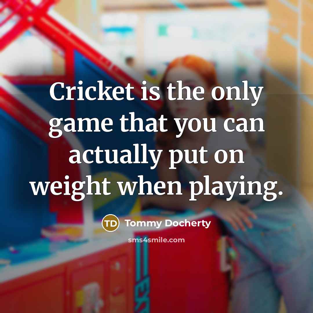 “Cricket is the only game that you can actually put on weight when playing.” quote by Tommy Docherty