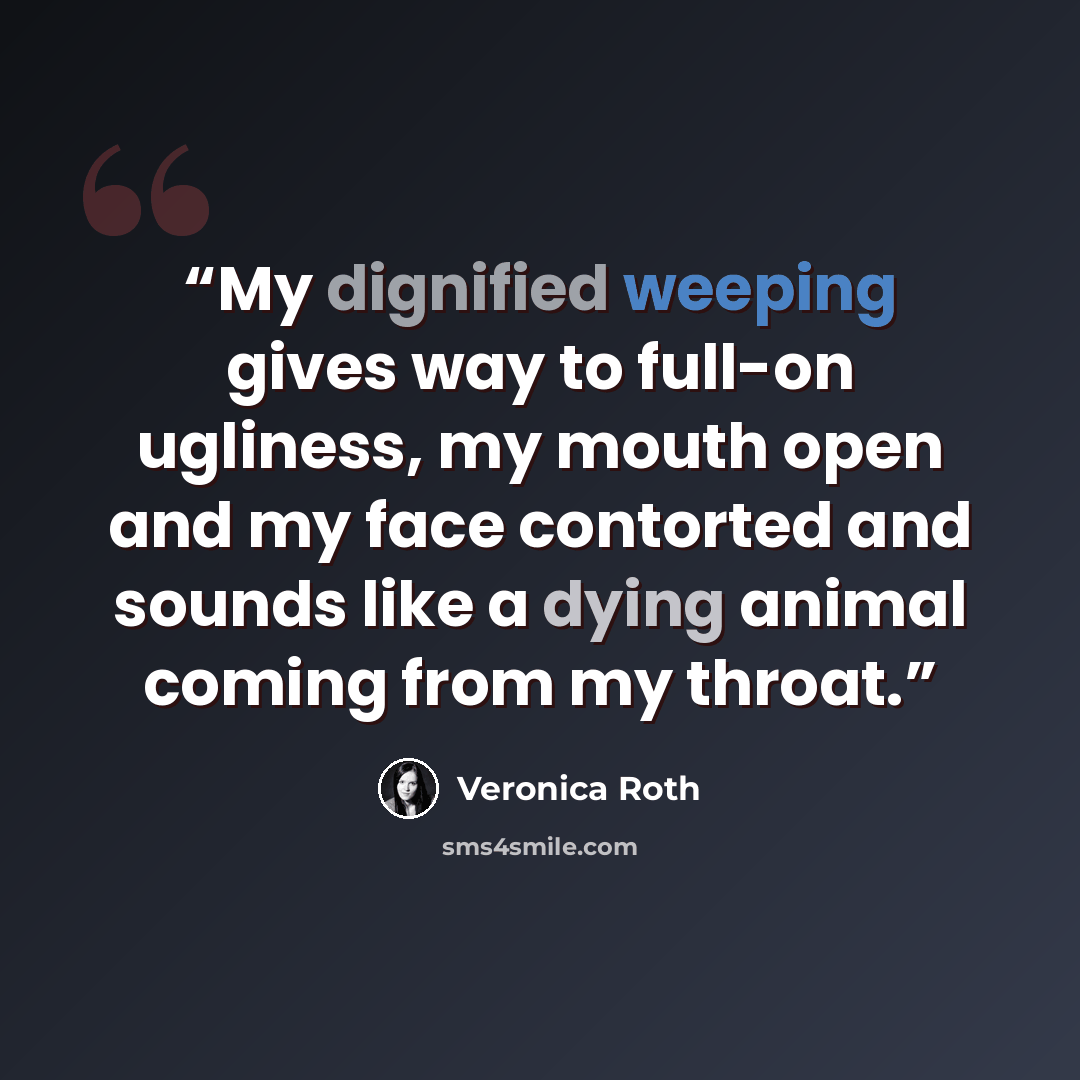 “My dignified weeping gives way to full-on ugliness, my mouth open and my face contorted and sounds like a dying animal coming from my throat.” quote by Veronica Roth