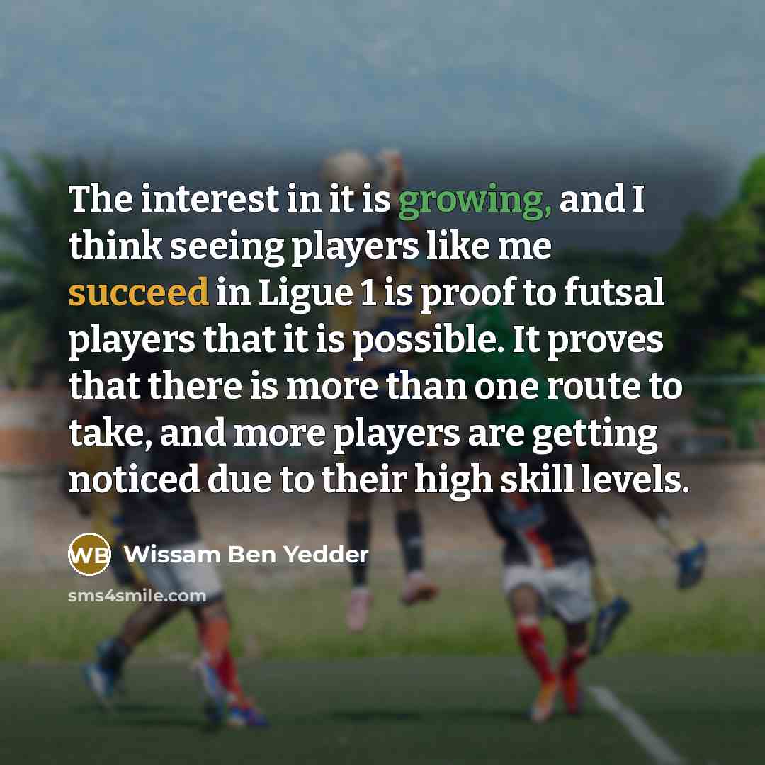 “The interest in it is growing, and I think seeing players like me succeed in Ligue 1 is proof to futsal players that it is possible. It proves that there is more than one route to take, and more players are getting noticed due to their high skill levels.” quote by Wissam Ben Yedder