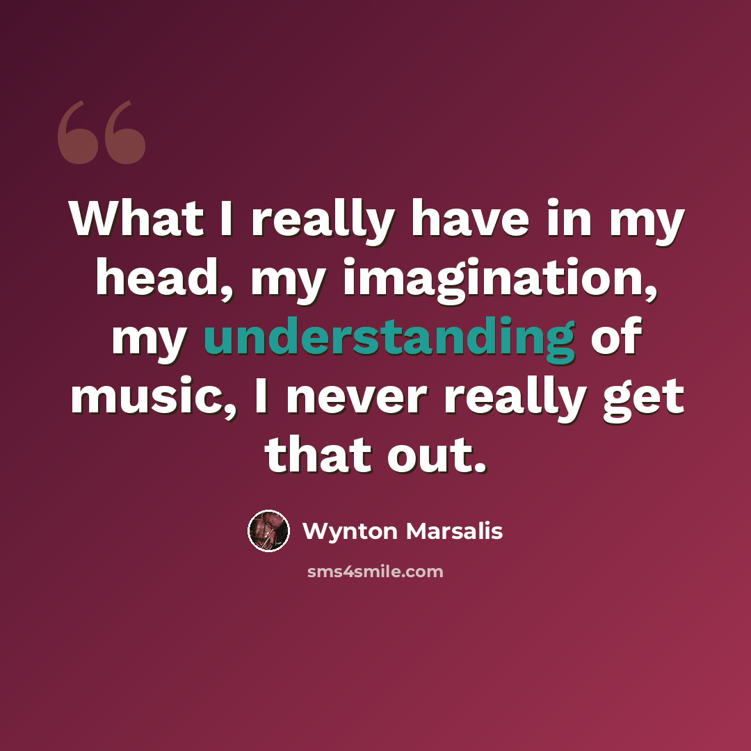 “What I really have in my head, my imagination, my understanding of music, I never really get that out.” quote by Wynton Marsalis