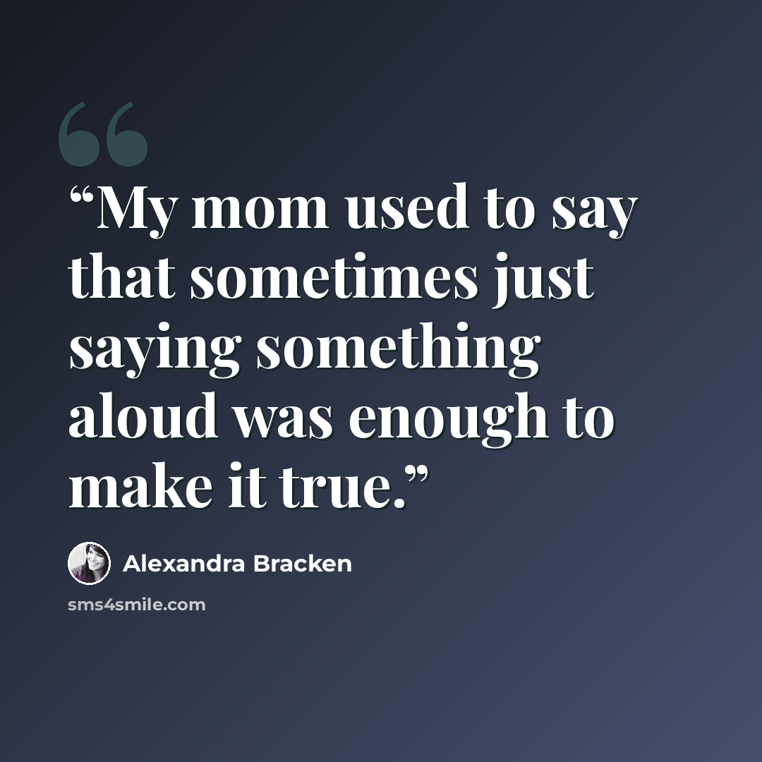 “My mom used to say that sometimes just saying something aloud was enough to make it true.” quote by Alexandra Bracken