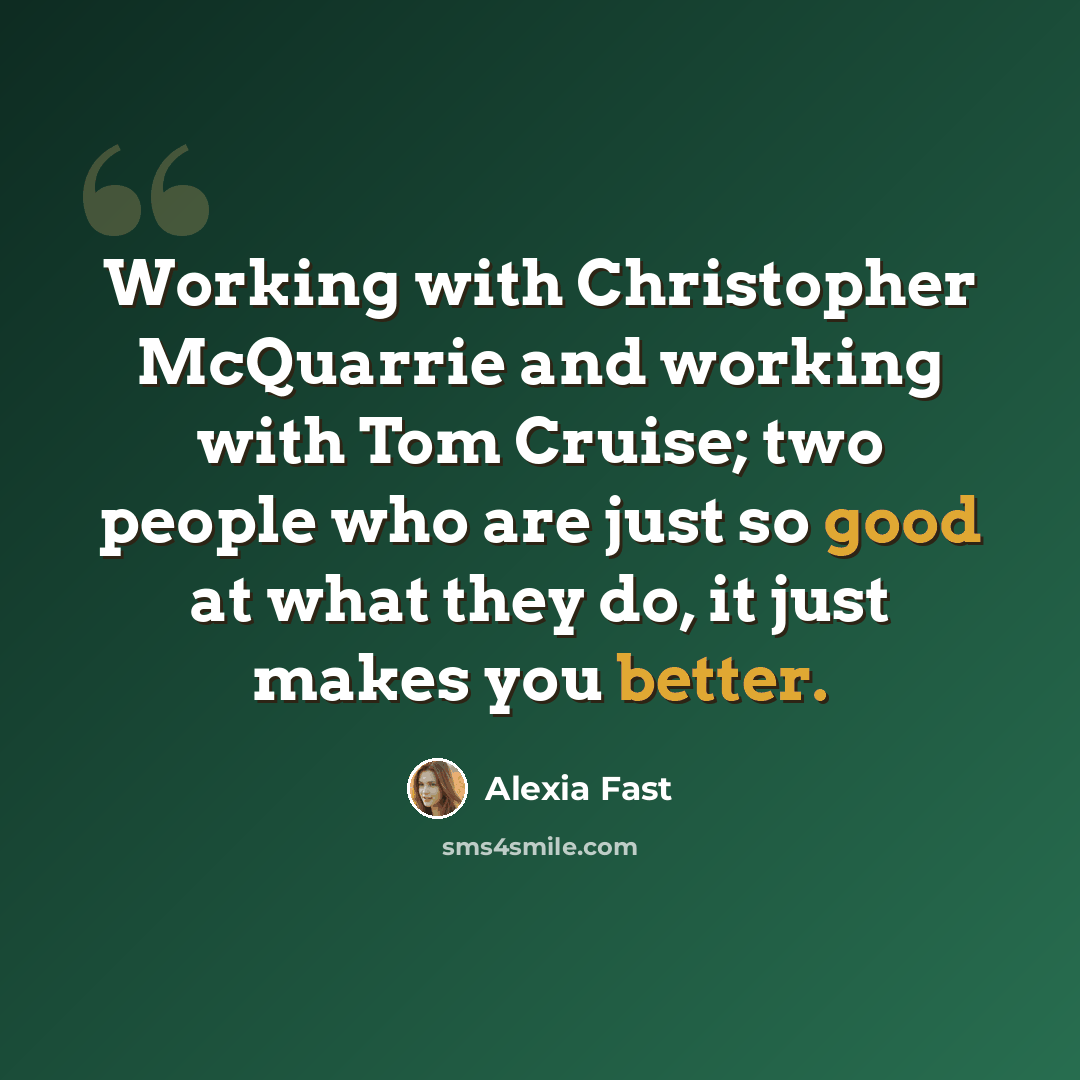 “Working with Christopher McQuarrie and working with Tom Cruise; two people who are just so good at what they do, it just makes you better.” quote by Alexia Fast